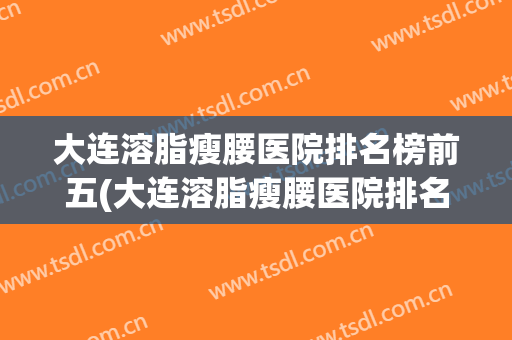 大连溶脂瘦腰医院排名榜前五(大连溶脂瘦腰医院排名榜前五名)