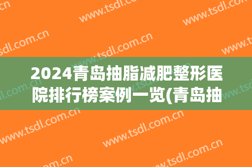 2024青岛抽脂减肥整形医院排行榜案例一览(青岛抽脂手术)