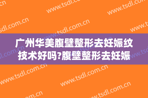 广州华美腹壁整形去妊娠纹技术好吗?腹壁整形去妊娠纹医生有谁(广州妊娠纹疤痕修复中心)