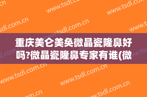 重庆美仑美奂微晶瓷隆鼻好吗?微晶瓷隆鼻专家有谁(微晶瓷隆鼻医院哪专业)
