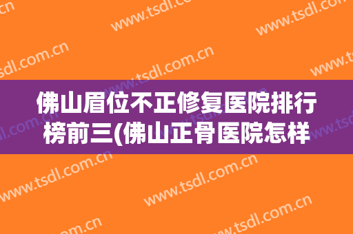 佛山眉位不正修复医院排行榜前三(佛山正骨医院怎样)