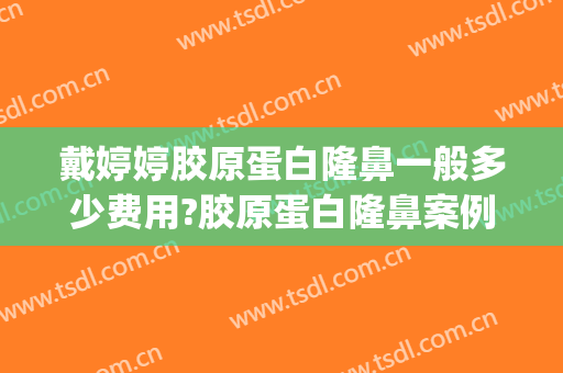 戴婷婷胶原蛋白隆鼻一般多少费用?胶原蛋白隆鼻案例效果对比图_上海交通大学医学院附属第九人民医院