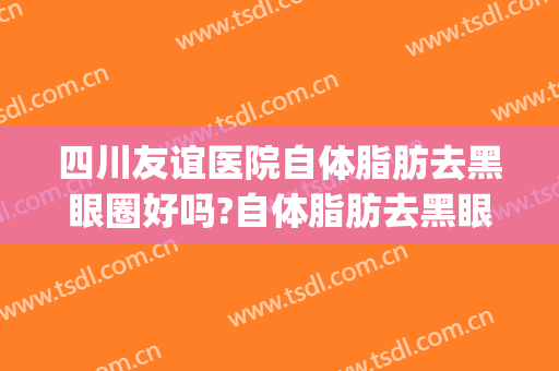 四川友谊医院自体脂肪去黑眼圈好吗?自体脂肪去黑眼圈专家有谁(自体脂肪填充去黑眼圈)