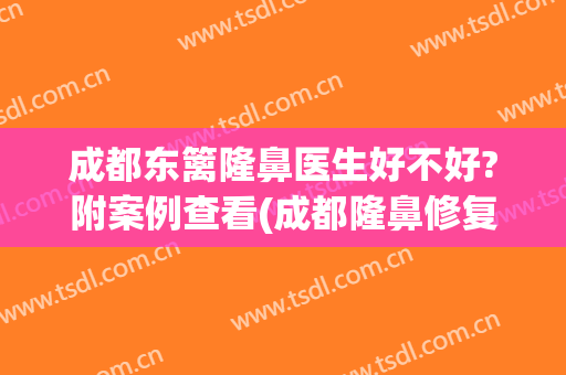 成都东篱隆鼻医生好不好?附案例查看(成都隆鼻修复权威医生)