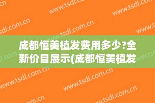成都恒美植发费用多少?全新价目展示(成都恒美植发价格)