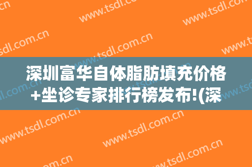 深圳富华自体脂肪填充价格+坐诊专家排行榜发布!(深圳脂肪填充最好的医生)
