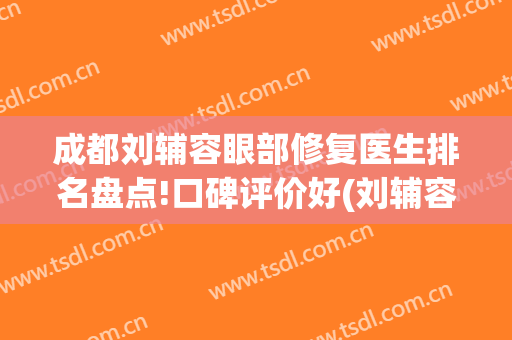 成都刘辅容眼部修复医生排名盘点!口碑评价好(刘辅容眼修复价格)