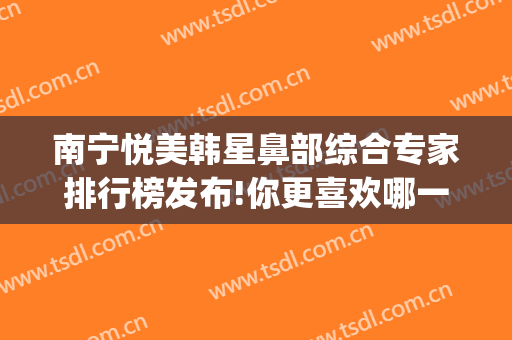 南宁悦美韩星鼻部综合专家排行榜发布!你更喜欢哪一位(南宁鼻部整形网)