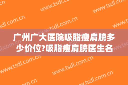 广州广大医院吸脂瘦肩膀多少价位?吸脂瘦肩膀医生名单(广州腰腹吸脂哪个医院的医生最好)