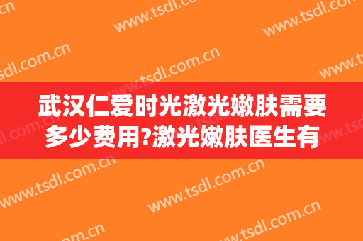 武汉仁爱时光激光嫩肤需要多少费用?激光嫩肤医生有谁(武汉仁爱时光医疗美容)