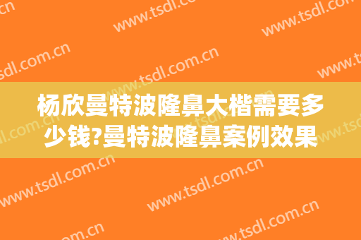 杨欣曼特波隆鼻大楷需要多少钱?曼特波隆鼻案例效果对比图_中国医学科学院整形外科医院