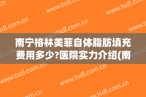 南宁格林美菲自体脂肪填充费用多少?医院实力介绍(南宁格林美菲整形医院电话)