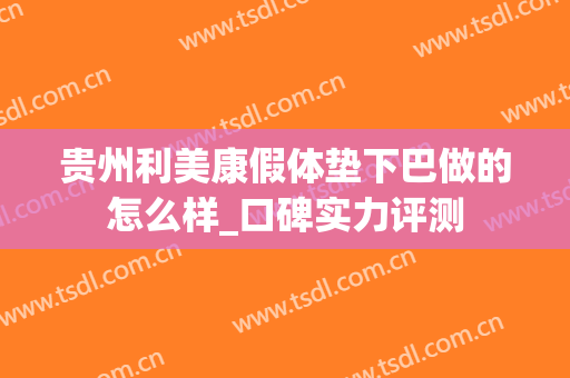 贵州利美康假体垫下巴做的怎么样_口碑实力评测