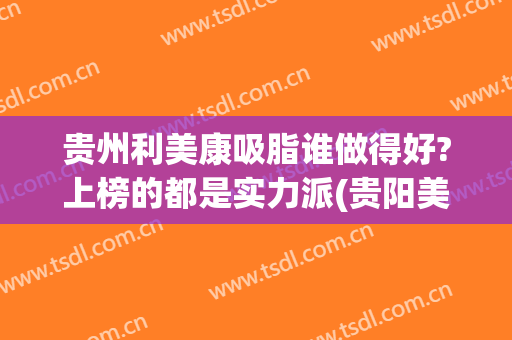 贵州利美康吸脂谁做得好?上榜的都是实力派(贵阳美莱和利美康哪个好)
