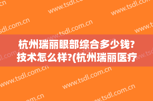 杭州瑞丽眼部综合多少钱?技术怎么样?(杭州瑞丽医疗整形)