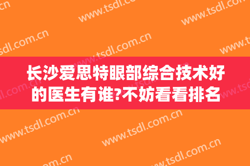 长沙爱思特眼部综合技术好的医生有谁?不妨看看排名(长沙爱尔眼科医院哪个医生最好)