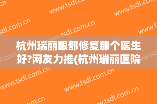 杭州瑞丽眼部修复那个医生好?网友力推(杭州瑞丽医院地址)