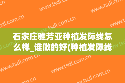 石家庄雅芳亚种植发际线怎么样_谁做的好(种植发际线哪里好)