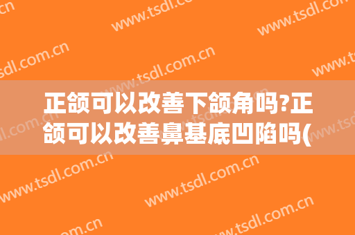 正颌可以改善下颌角吗?正颌可以改善鼻基底凹陷吗(鼻基底凹陷矫正牙齿会使面部更加凹陷吗)