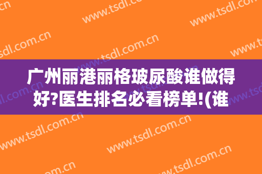 广州丽港丽格玻尿酸谁做得好?医生排名必看榜单!(谁打过丽珍玻尿酸的)