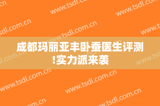 成都玛丽亚丰卧蚕医生评测!实力派来袭