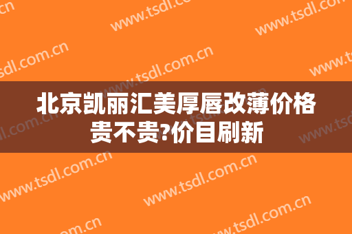北京凯丽汇美厚唇改薄价格贵不贵?价目刷新
