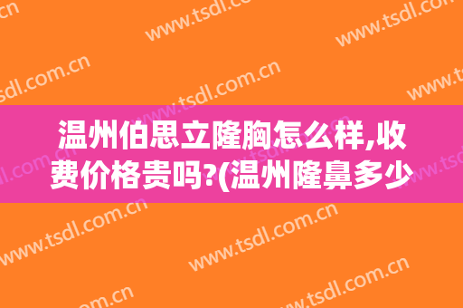 温州伯思立隆胸怎么样,收费价格贵吗?(温州隆鼻多少钱)