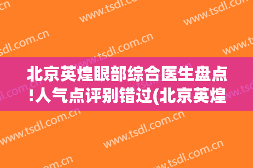 北京英煌眼部综合医生盘点!人气点评别错过(北京英煌医院口碑谁知道)