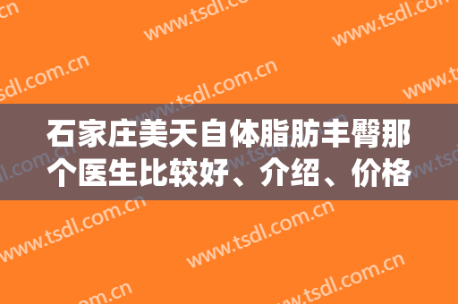 石家庄美天自体脂肪丰臀那个医生比较好、介绍、价格展示！(石家庄脂肪填充医院)