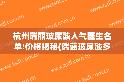 杭州瑞丽玻尿酸人气医生名单!价格揭秘(瑞蓝玻尿酸多少钱一支)
