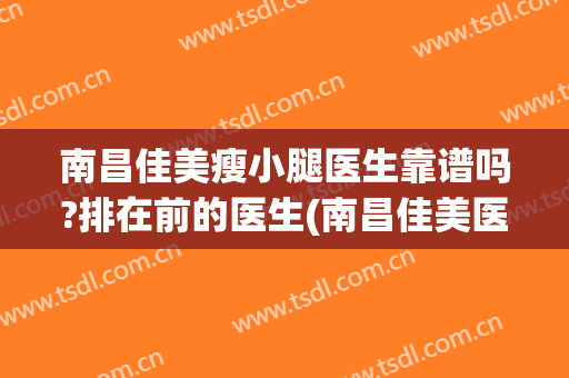 南昌佳美瘦小腿医生靠谱吗?排在前的医生(南昌佳美医院正规吗)