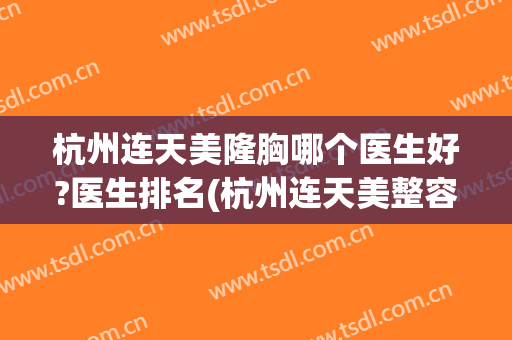 杭州连天美隆胸哪个医生好?医生排名(杭州连天美整容医院怎么样)