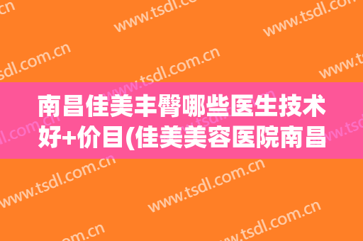 南昌佳美丰臀哪些医生技术好+价目(佳美美容医院南昌)