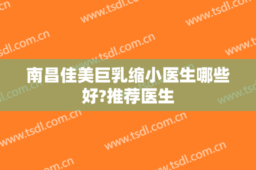 南昌佳美巨乳缩小医生哪些好?推荐医生