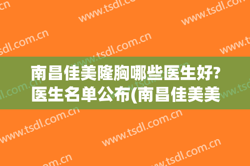 南昌佳美隆胸哪些医生好?医生名单公布(南昌佳美美容整形医院价格表)