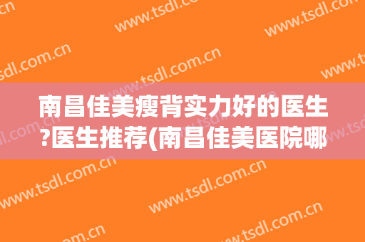 南昌佳美瘦背实力好的医生?医生推荐(南昌佳美医院哪个医生做的最好)