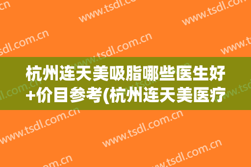 杭州连天美吸脂哪些医生好+价目参考(杭州连天美医疗美容怎么样)