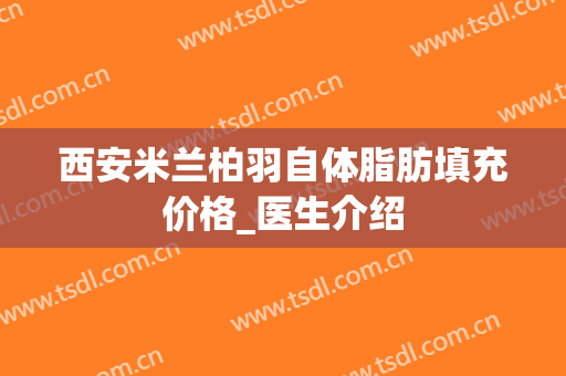 西安米兰柏羽自体脂肪填充价格_医生介绍