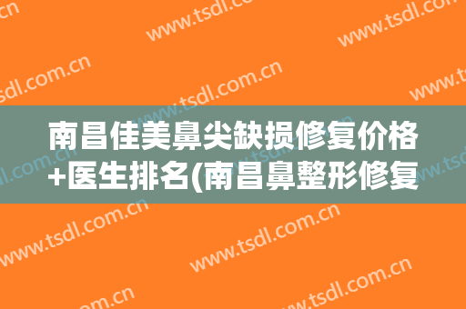 南昌佳美鼻尖缺损修复价格+医生排名(南昌鼻整形修复专家)