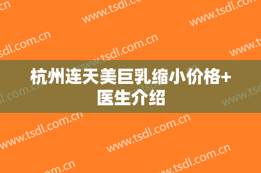 杭州连天美巨乳缩小价格+医生介绍