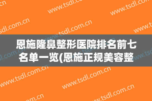 恩施隆鼻整形医院排名前七名单一览(恩施正规美容整形医院)