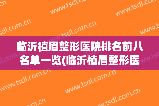 临沂植眉整形医院排名前八名单一览(临沂植眉整形医院排名前八名单一览图片)