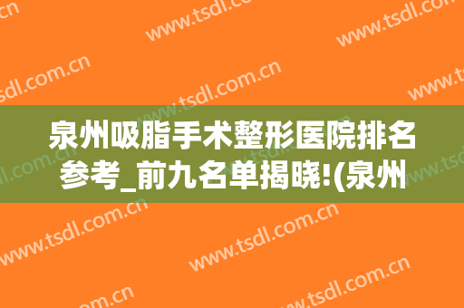 泉州吸脂手术整形医院排名参考_前九名单揭晓!(泉州比较有名的整形医院)