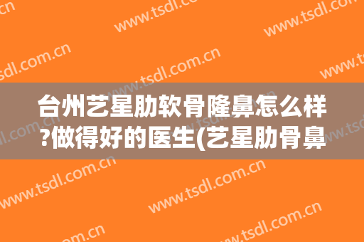 台州艺星肋软骨隆鼻怎么样?做得好的医生(艺星肋骨鼻价格)