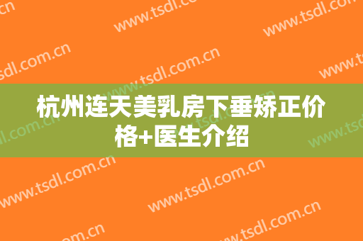 杭州连天美乳房下垂矫正价格+医生介绍