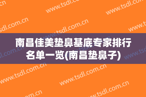 南昌佳美垫鼻基底专家排行名单一览(南昌垫鼻子)