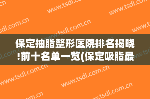保定抽脂整形医院排名揭晓!前十名单一览(保定吸脂最好的医院)
