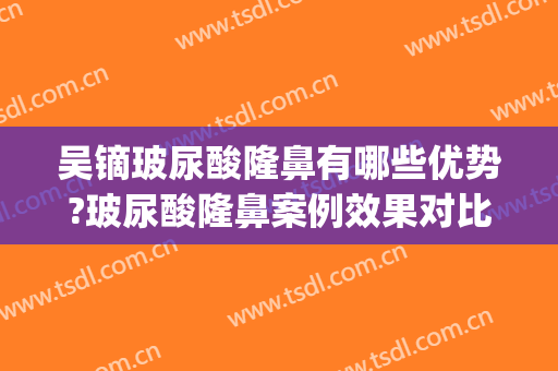 吴镝玻尿酸隆鼻有哪些优势?玻尿酸隆鼻案例效果对比图_中国医学科学院整形外科医院
