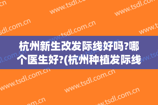 杭州新生改发际线好吗?哪个医生好?(杭州种植发际线去哪家医院)