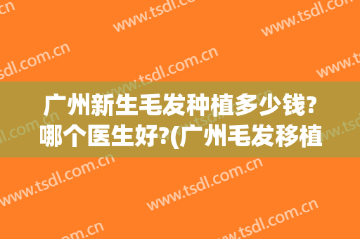 广州新生毛发种植多少钱?哪个医生好?(广州毛发移植医院)